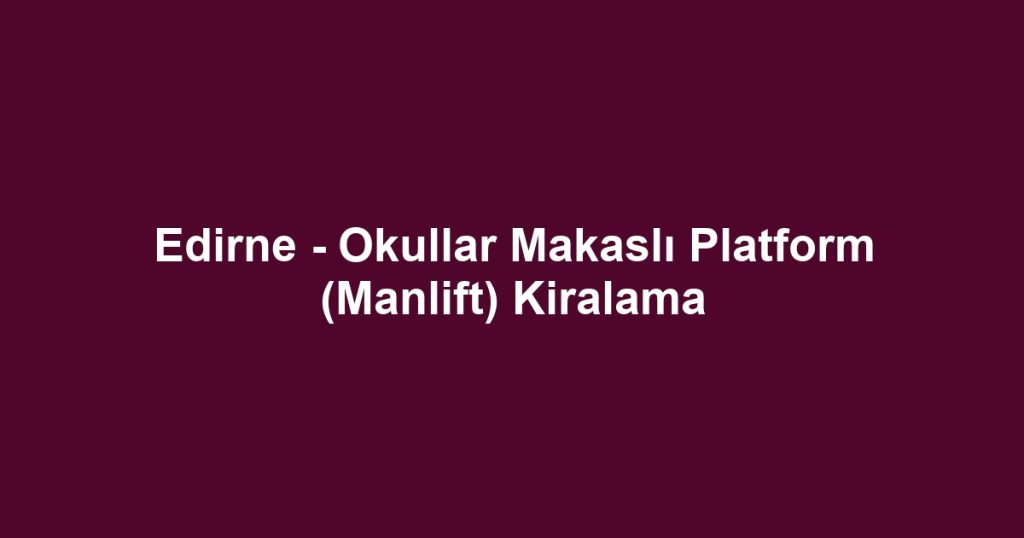 Edirne - Okullar Makaslı Platform (Manlift) Kiralama