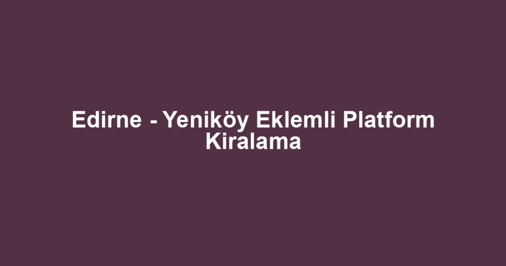 Edirne - Yeniköy Eklemli Platform Kiralama