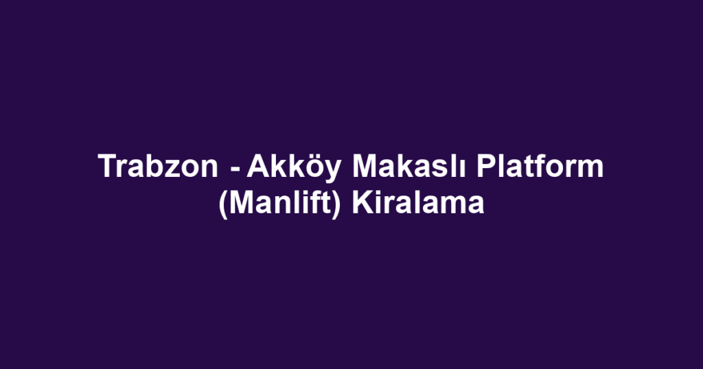 Trabzon - Akköy Makaslı Platform (Manlift) Kiralama