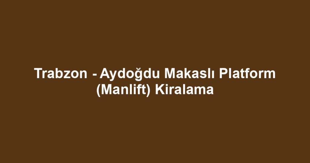 Trabzon - Aydoğdu Makaslı Platform (Manlift) Kiralama