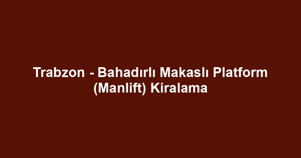 Trabzon - Bahadırlı Makaslı Platform (Manlift) Kiralama