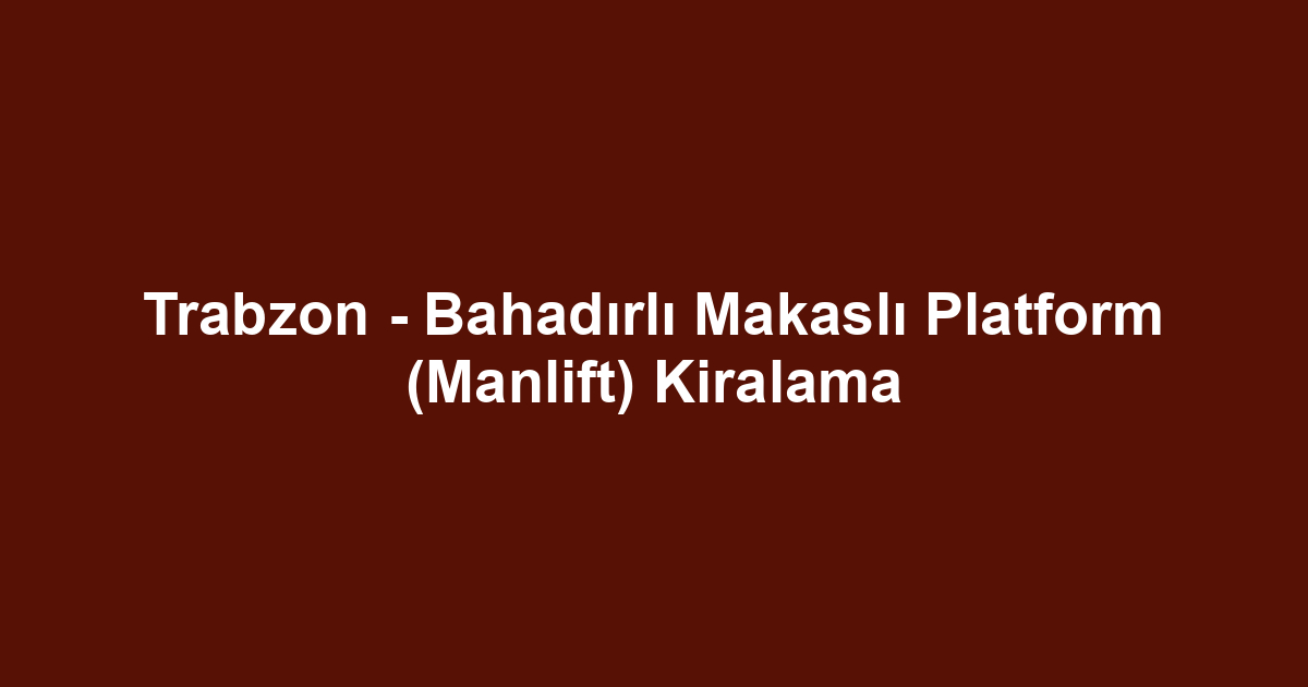 Trabzon - Bahadırlı Makaslı Platform (Manlift) Kiralama