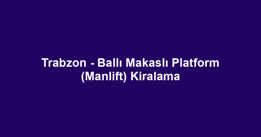 Trabzon - Ballı Makaslı Platform (Manlift) Kiralama