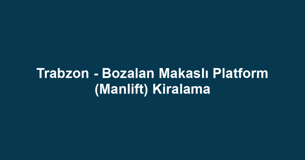 Trabzon - Bozalan Makaslı Platform (Manlift) Kiralama