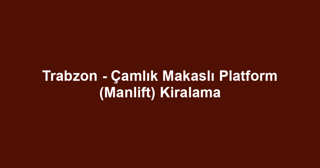 Trabzon - Çamlık Makaslı Platform (Manlift) Kiralama