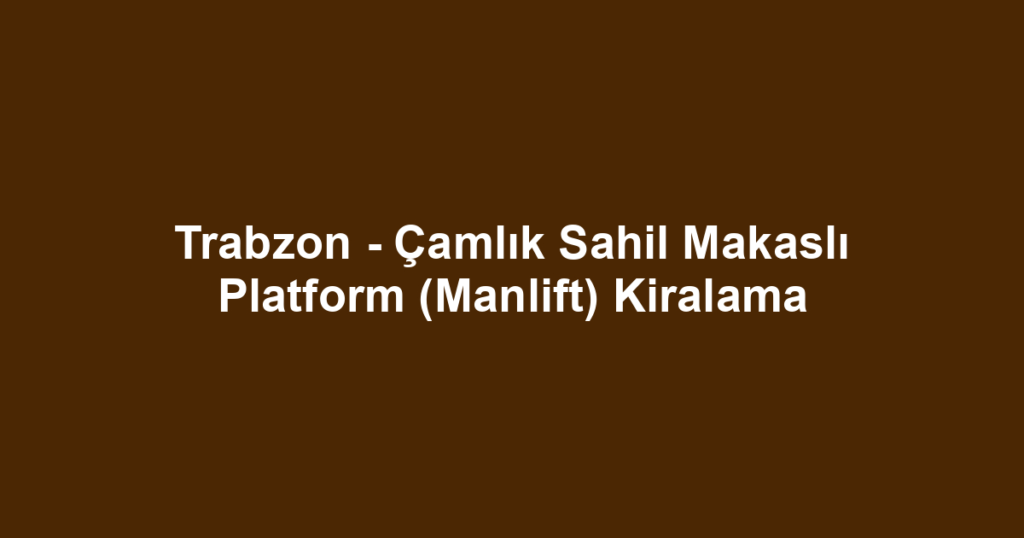 Trabzon - Çamlık Sahil Makaslı Platform (Manlift) Kiralama