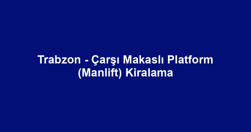 Trabzon - Çarşı Makaslı Platform (Manlift) Kiralama