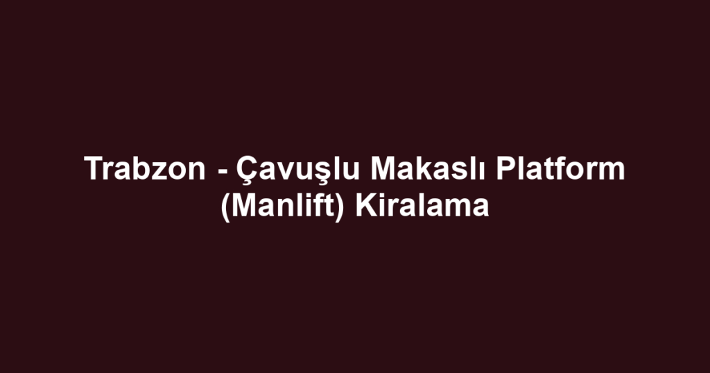 Trabzon - Çavuşlu Makaslı Platform (Manlift) Kiralama