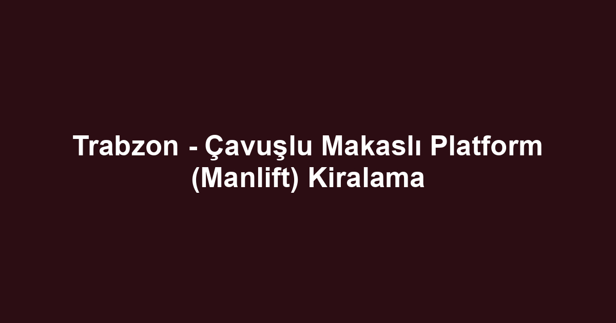 Trabzon - Çavuşlu Makaslı Platform (Manlift) Kiralama