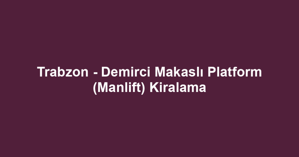 Trabzon - Demirci Makaslı Platform (Manlift) Kiralama