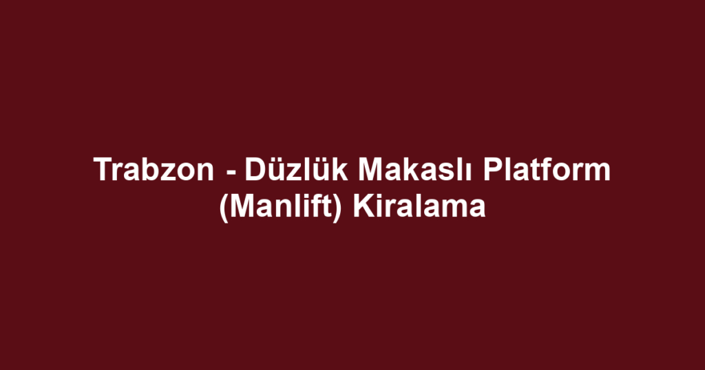 Trabzon - Düzlük Makaslı Platform (Manlift) Kiralama