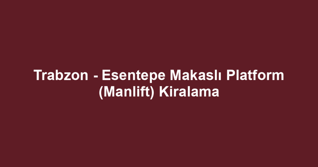 Trabzon - Esentepe Makaslı Platform (Manlift) Kiralama