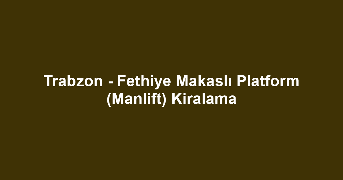 Trabzon - Fethiye Makaslı Platform (Manlift) Kiralama