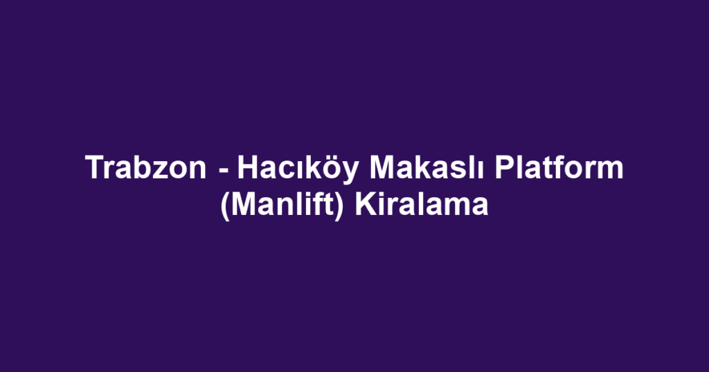 Trabzon - Hacıköy Makaslı Platform (Manlift) Kiralama