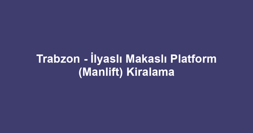 Trabzon - İlyaslı Makaslı Platform (Manlift) Kiralama
