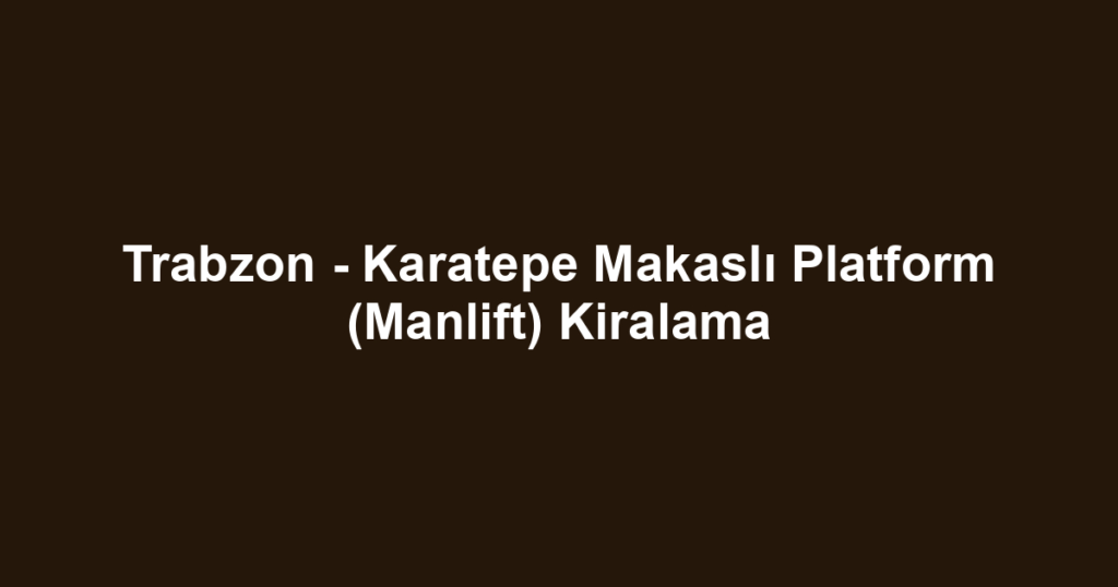 Trabzon - Karatepe Makaslı Platform (Manlift) Kiralama