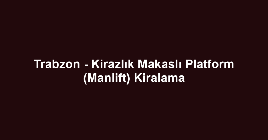 Trabzon - Kirazlık Makaslı Platform (Manlift) Kiralama