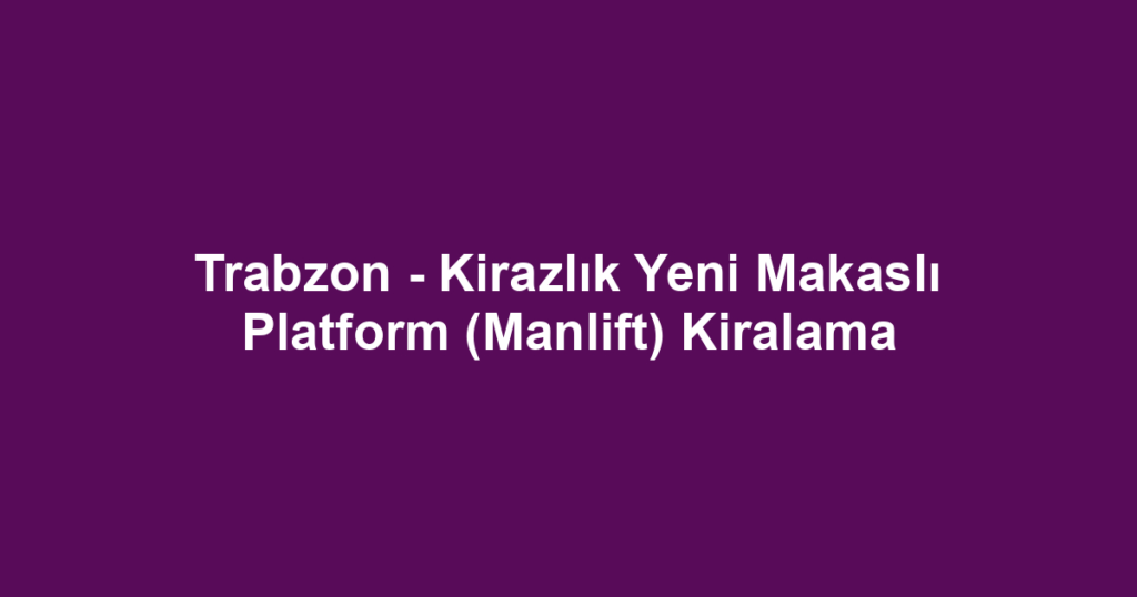Trabzon - Kirazlık Yeni Makaslı Platform (Manlift) Kiralama
