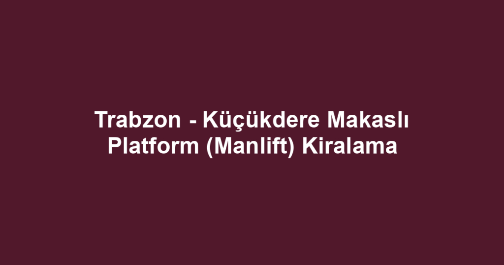 Trabzon - Küçükdere Makaslı Platform (Manlift) Kiralama