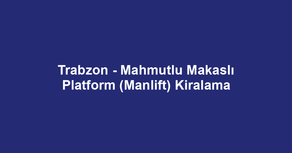 Trabzon - Mahmutlu Makaslı Platform (Manlift) Kiralama