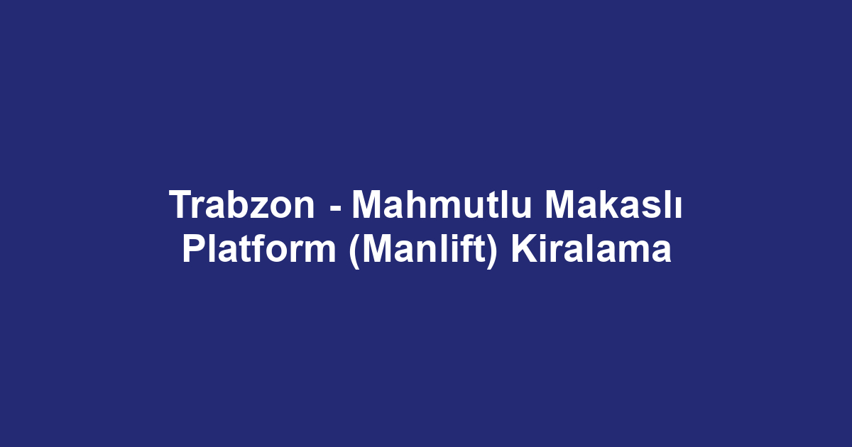 Trabzon - Mahmutlu Makaslı Platform (Manlift) Kiralama