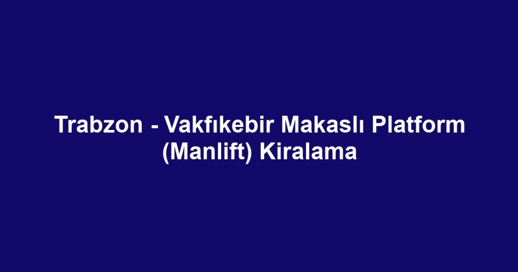Trabzon - Vakfıkebir Makaslı Platform (Manlift) Kiralama