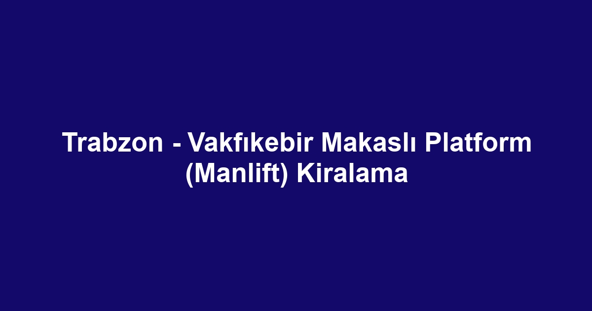 Trabzon - Vakfıkebir Makaslı Platform (Manlift) Kiralama