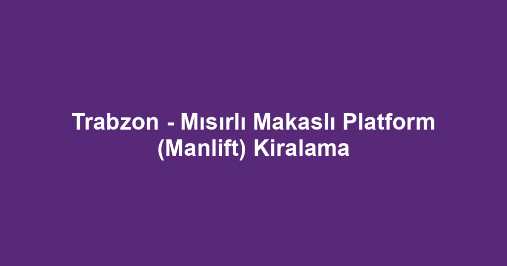 Trabzon - Mısırlı Makaslı Platform (Manlift) Kiralama