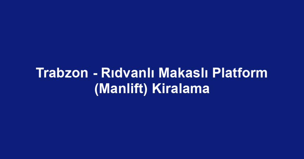 Trabzon - Rıdvanlı Makaslı Platform (Manlift) Kiralama
