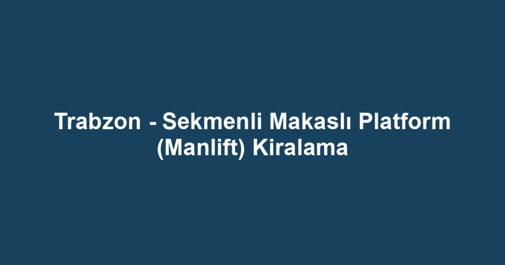Trabzon - Sekmenli Makaslı Platform (Manlift) Kiralama