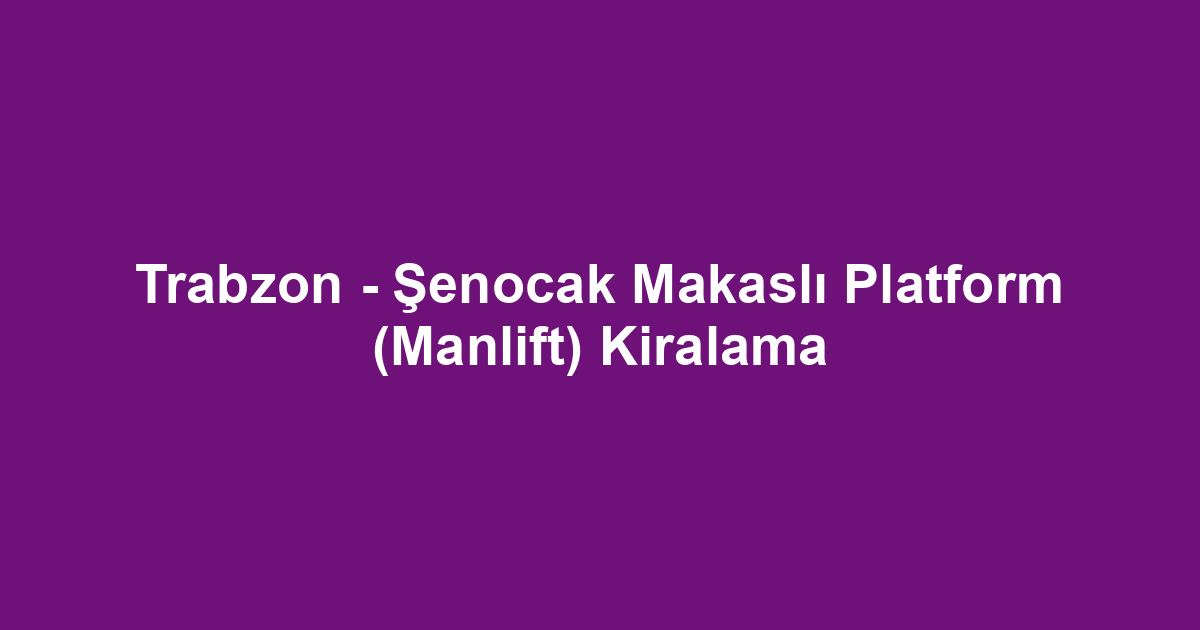 Trabzon - Şenocak Makaslı Platform (Manlift) Kiralama