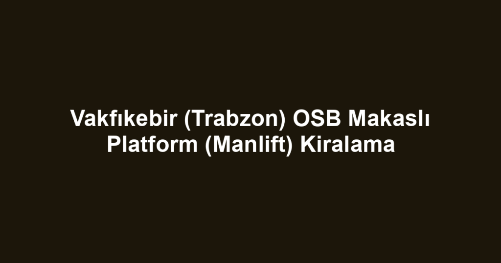 Vakfıkebir (Trabzon) OSB Makaslı Platform (Manlift) Kiralama
