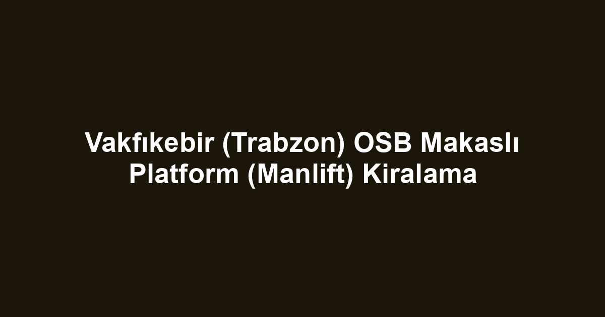 Vakfıkebir (Trabzon) OSB Makaslı Platform (Manlift) Kiralama