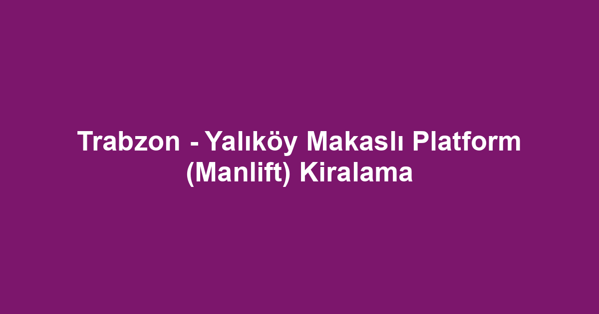 Trabzon - Yalıköy Makaslı Platform (Manlift) Kiralama
