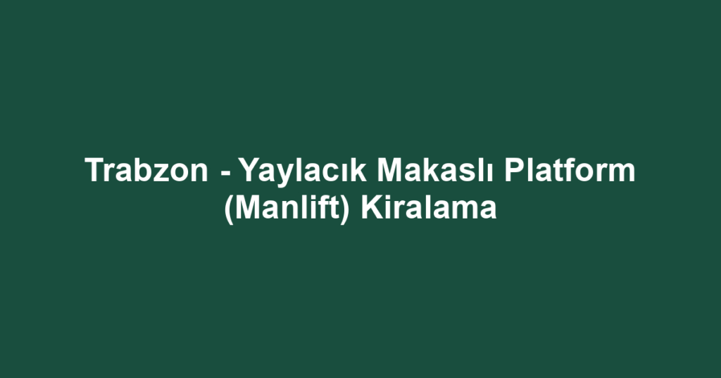 Trabzon - Yaylacık Makaslı Platform (Manlift) Kiralama