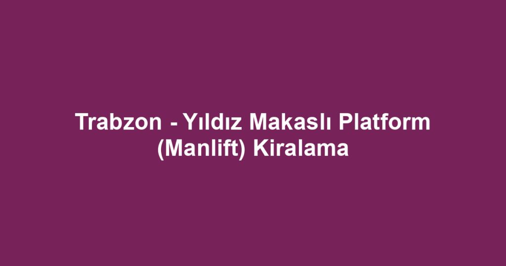 Trabzon - Yıldız Makaslı Platform (Manlift) Kiralama