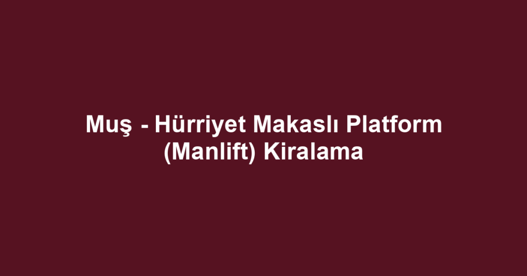 Muş - Hürriyet Makaslı Platform (Manlift) Kiralama