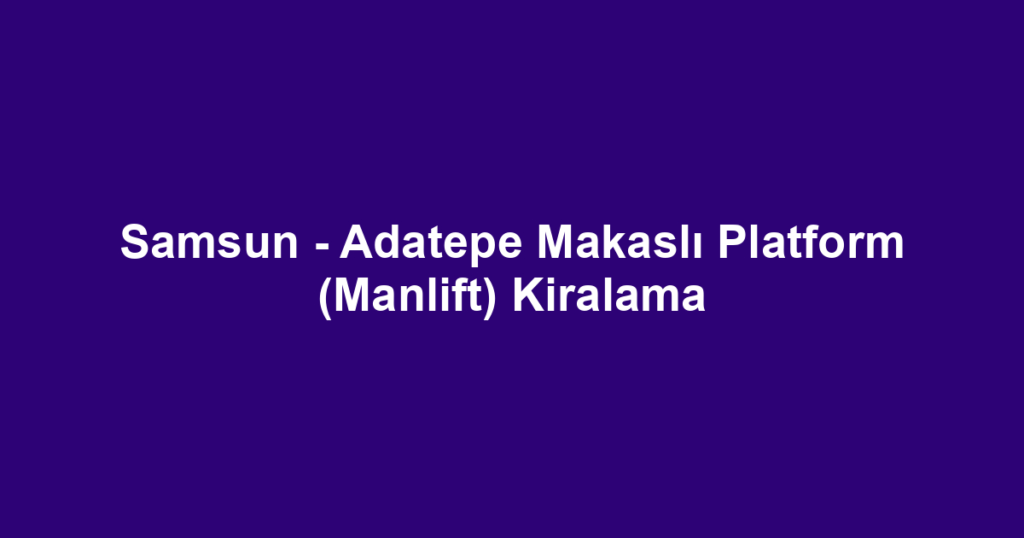Samsun - Adatepe Makaslı Platform (Manlift) Kiralama