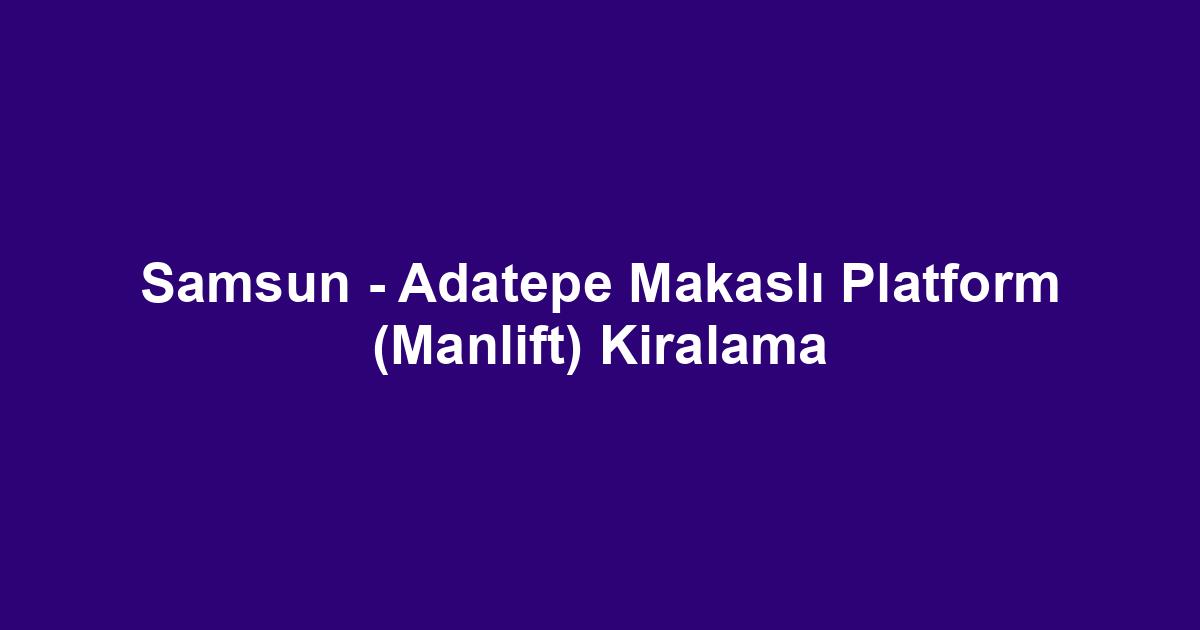 Samsun - Adatepe Makaslı Platform (Manlift) Kiralama