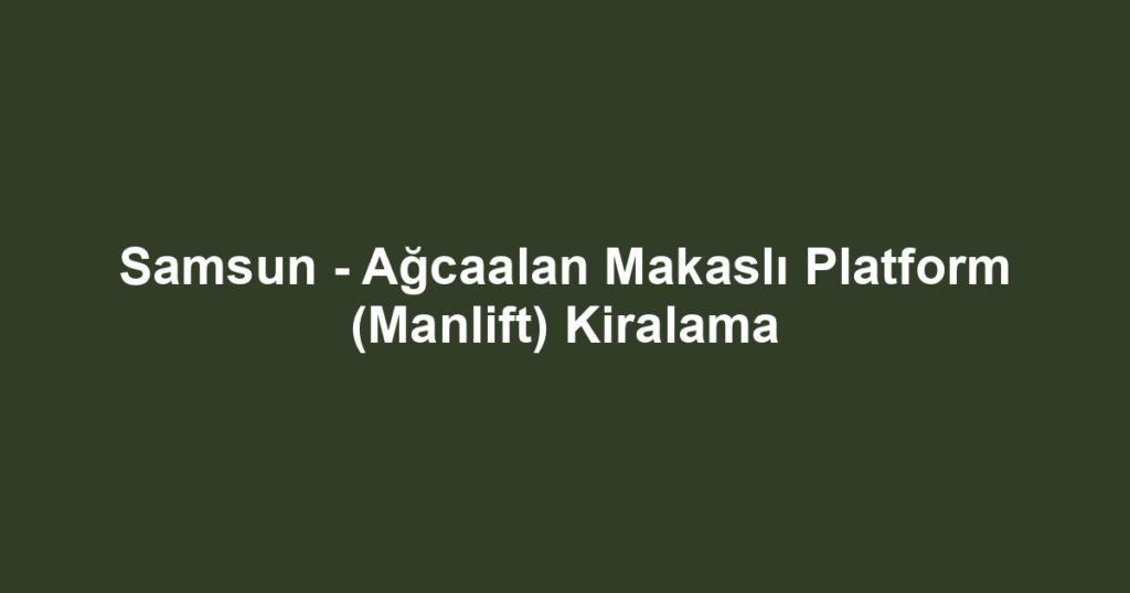 Samsun - Ağcaalan Makaslı Platform (Manlift) Kiralama