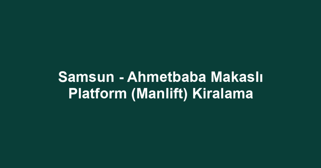 Samsun - Ahmetbaba Makaslı Platform (Manlift) Kiralama