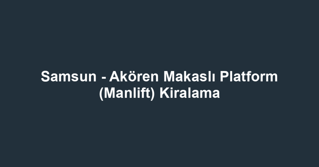 Samsun - Akören Makaslı Platform (Manlift) Kiralama