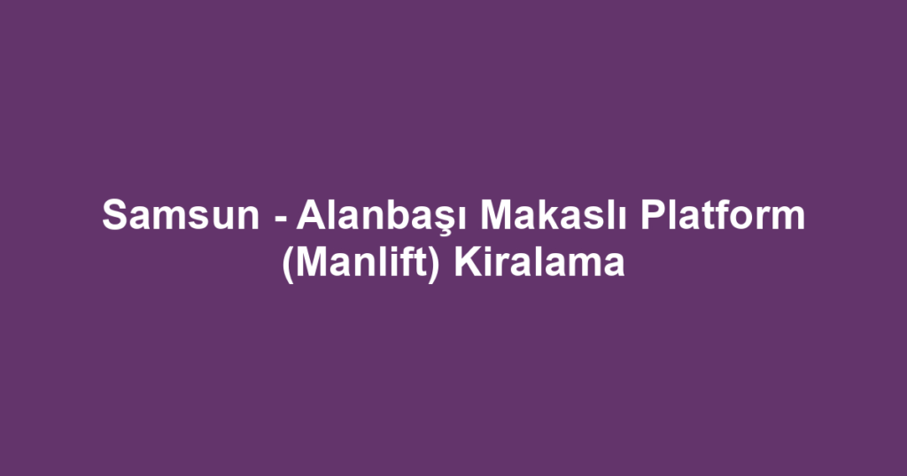 Samsun - Alanbaşı Makaslı Platform (Manlift) Kiralama