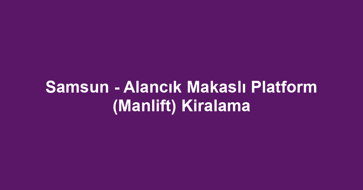 Samsun - Alancık Makaslı Platform (Manlift) Kiralama
