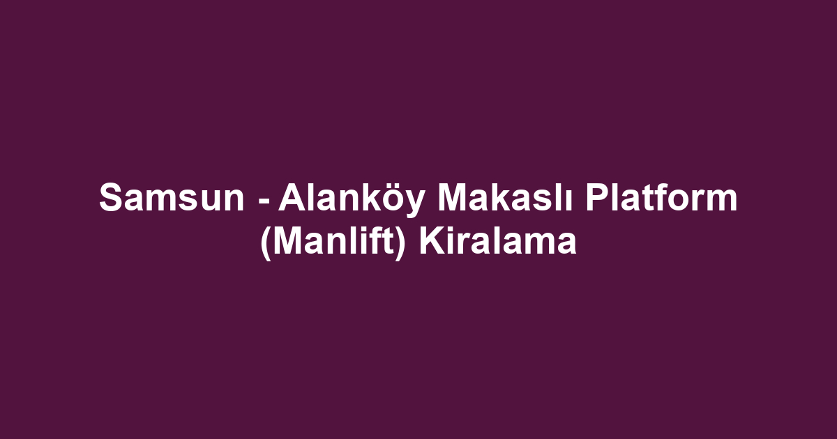 Samsun - Alanköy Makaslı Platform (Manlift) Kiralama