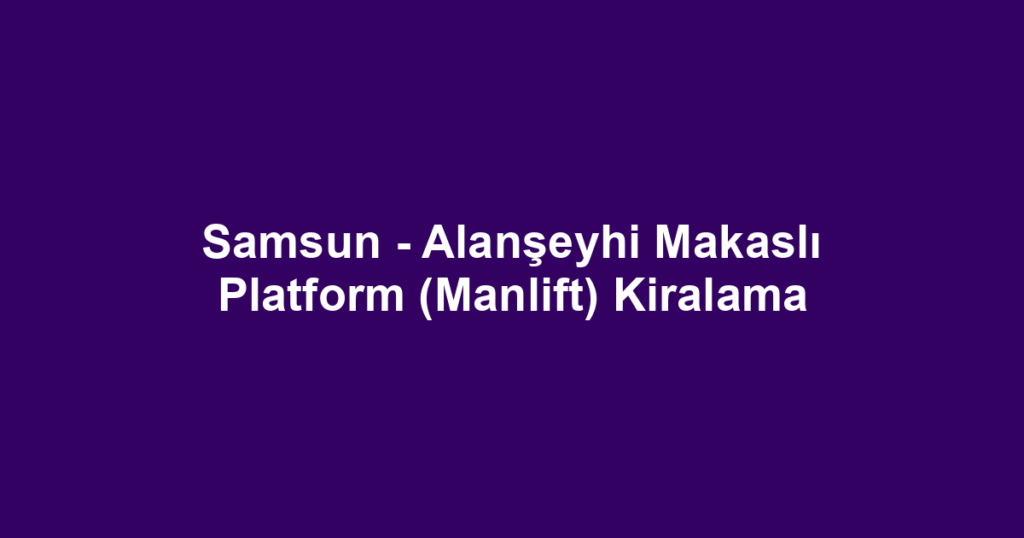 Samsun - Alanşeyhi Makaslı Platform (Manlift) Kiralama