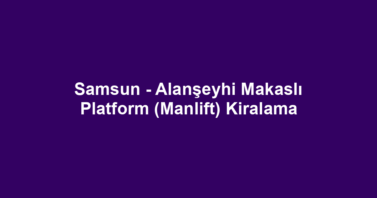 Samsun - Alanşeyhi Makaslı Platform (Manlift) Kiralama