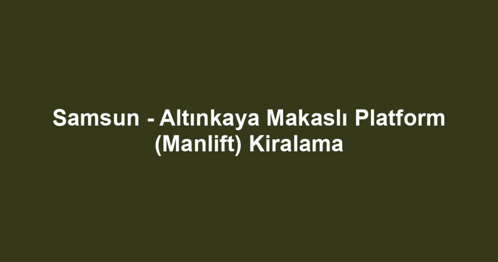 Samsun - Altınkaya Makaslı Platform (Manlift) Kiralama