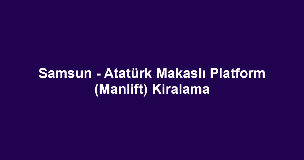 Samsun - Atatürk Makaslı Platform (Manlift) Kiralama