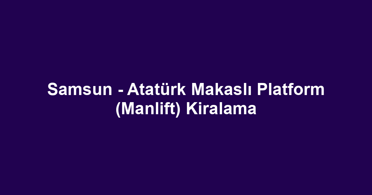 Samsun - Atatürk Makaslı Platform (Manlift) Kiralama